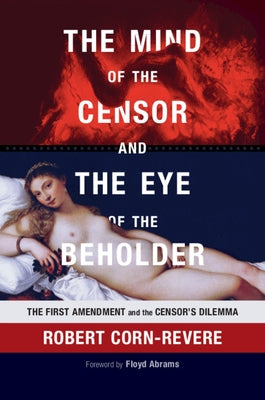 The Mind of the Censor and the Eye of the Beholder: The First Amendment and the Censor's Dilemma by Corn-Revere, Robert