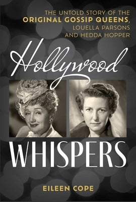 Hollywood Whispers: The Untold Story of the Original Gossip Queens, Louella Parsons and Hedda Hopper by Cope, Eileen