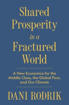 Shared Prosperity in a Fractured World: A New Economics for the Middle Class, the Global Poor, and Our Climate by Rodrik, Dani