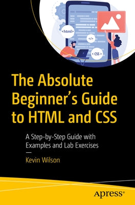 The Absolute Beginner's Guide to HTML and CSS: A Step-By-Step Guide with Examples and Lab Exercises by Wilson, Kevin