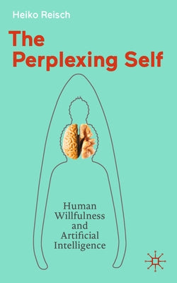 The Perplexing Self: Human Willfulness and Artificial Intelligence by Reisch, Heiko