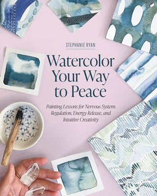 Watercolor Your Way to Peace: Painting Lessons for Nervous System Regulation, Energy Release, and Intuitive Creativity by Ryan, Stephanie