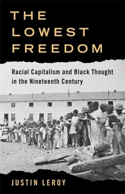 The Lowest Freedom: Racial Capitalism and Black Thought in the Nineteenth Century by Leroy, Justin