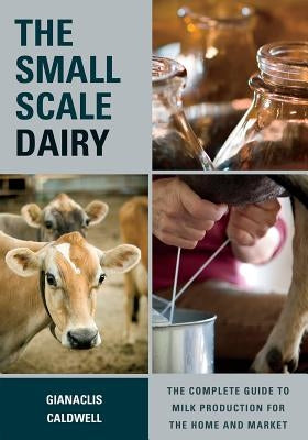 The Small-Scale Dairy: The Complete Guide to Milk Production for the Home and Market by Caldwell, Gianaclis