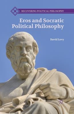 Eros and Socratic Political Philosophy by Levy, D.