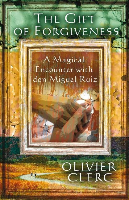 The Gift of Forgiveness: A Magical Encounter with Don Miguel Ruiz by Clerc, Olivier