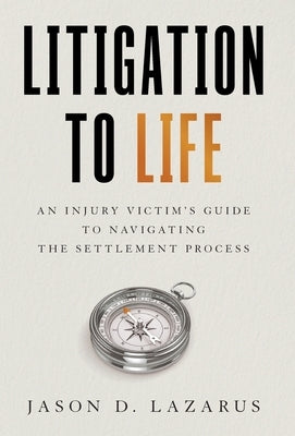 Litigation to Life: An Injury Victim's Guide to Navigating the Settlement Process by Lazarus, Jason D.