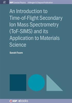 An Introduction to Time-of-Flight Secondary Ion Mass Spectrometry (ToF-SIMS) and its Application to Materials Science by Fearn, Sarah