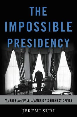The Impossible Presidency: The Rise and Fall of America's Highest Office by Suri, Jeremi