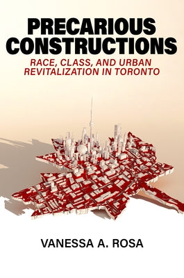 Precarious Constructions: Race, Class, and Urban Revitalization in Toronto by Rosa, Vanessa A.