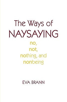 The Ways of Naysaying: No, Not, Nothing, and Nonbeing by Brann, Eva