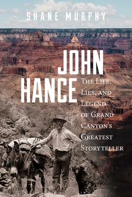 John Hance: The Life, Lies, and Legend of Grand Canyon's Greatest Storyteller by Murphy, Shane