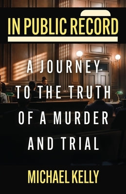 In Public Record: A Journey To The Truth Of A Murder And Trial by Kelly, Michael