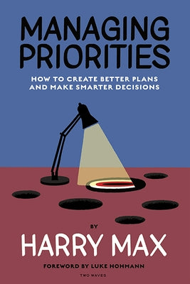 Managing Priorities: How to Create Better Plans and Make Smarter Decisions by Max, Harry