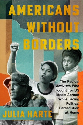 Americans Without Borders: The Radical Activists Who Fought for Us Ideals Abroad While Facing Political Persecution at Home by Harte, Julia