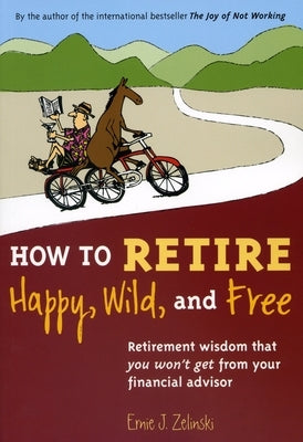 How to Retire Happy, Wild, and Free: Retirement Wisdom That You Won't Get from Your Financial Advisor by Zelinski, Ernie J.