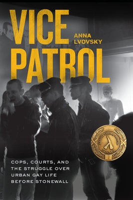 Vice Patrol: Cops, Courts, and the Struggle over Urban Gay Life before Stonewall by Lvovsky, Anna