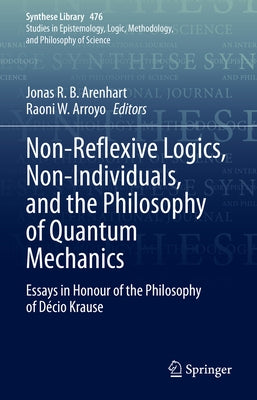 Non-Reflexive Logics, Non-Individuals, and the Philosophy of Quantum Mechanics: Essays in Honour of the Philosophy of Décio Krause by Arenhart, Jonas R. B.