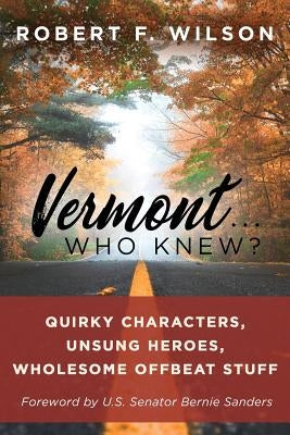 Vermont . . . Who Knew?: Quirky Characters, Unsung Heroes, Wholesome, Offbeat Stuff by Wilson, Robert F.