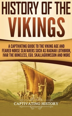 History of the Vikings: A Captivating Guide to the Viking Age and Feared Norse Seafarers Such as Ragnar Lothbrok, Ivar the Boneless, Egil Skallagrimss by History, Captivating