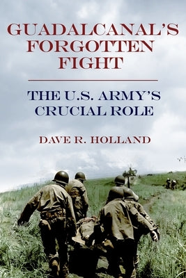 Guadalcanal's Forgotten Fight: The U.S. Army's Crucial Role by Holland, Dave R.