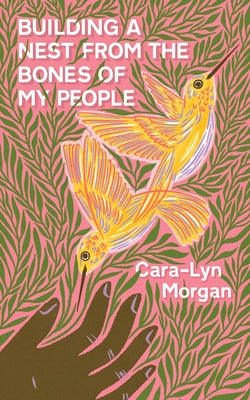 Building a Nest from the Bones of My People by Morgan, Cara-Lyn