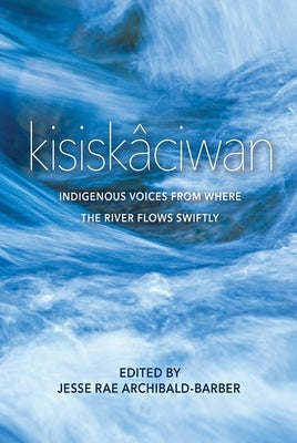 Kisisk稍iwan: Indigenous Voices from Where the River Flows Swiftly by Archibald-Barber, Jesse Rae