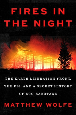 Fires in the Night: The Earth Liberation Front, the Fbi, and a Secret History of Eco-Sabotage by Wolfe, Matthew