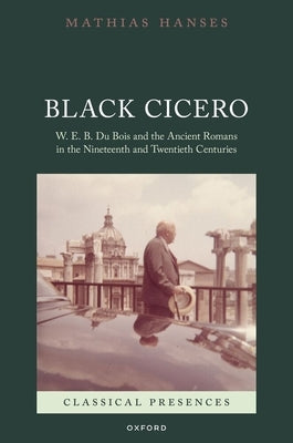 Black Cicero: W. E. B. Du Bois and the Ancient Romans in the Nineteenth and Twentieth Centuries by Hanses, Mathias