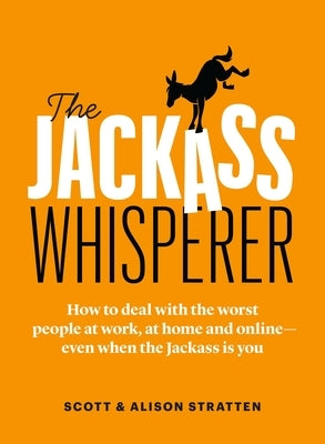 The Jackass Whisperer: How to Deal with the Worst People at Work, at Home and Online--Even When the Jackass Is You by Stratten, Alison