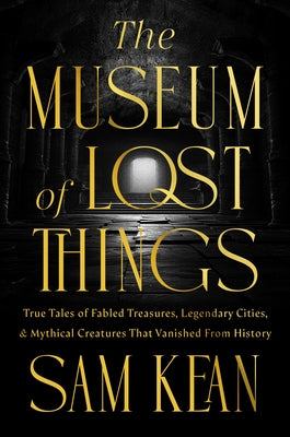 The Museum of Lost Things: True Tales of Fabled Treasures, Legendary Cities, and Mythical Creatures That Vanished from History by Kean, Sam