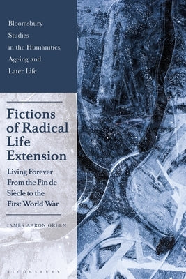 Fictions of Radical Life Extension: Living Forever from the Fin de Siècle to the First World War by Green, James Aaron