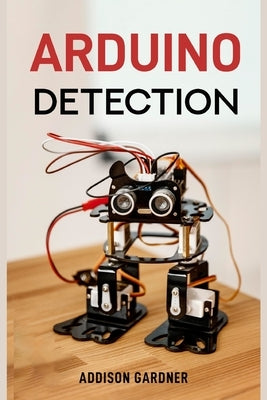Arduino Detection: Harnessing Arduino for Sensing and Detection Applications (2024 Guide) by Gardner, Addison