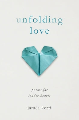Unfolding Love: Poems for Tender Hearts by Kerti, James