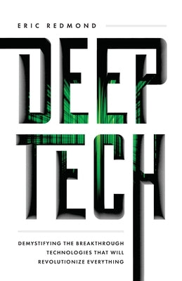 Deep Tech: Demystifying the Breakthrough Technologies That Will Revolutionize Everything by Redmond, Eric