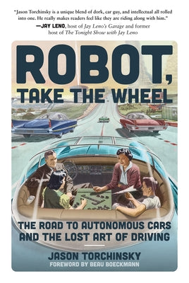 Robot, Take the Wheel: The Road to Autonomous Cars and the Lost Art of Driving by Torchinsky, Jason