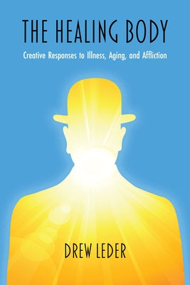 The Healing Body: Creative Responses to Illness, Aging, and Affliction by Leder, Drew