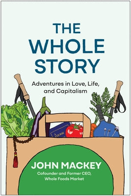 The Whole Story: Adventures in Love, Life, and Capitalism by Mackey, John