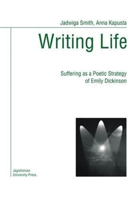 Writing Life: Suffering as a Poetic Strategy of Emily Dickinson by Smith, Jadwiga