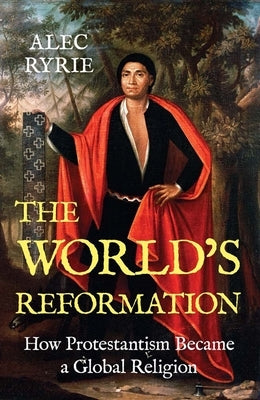 The World's Reformation: How Protestantism Became a Global Religion by Ryrie, Alec