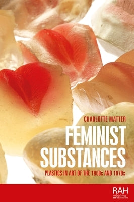 Feminist Substances: Plastics in Art of the 1960s and 1970s by Matter, Charlotte
