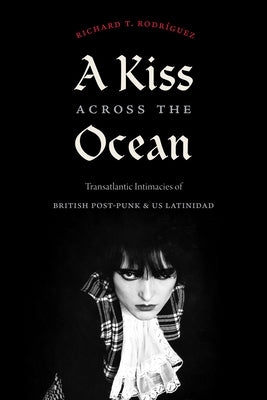 A Kiss Across the Ocean: Transatlantic Intimacies of British Post-Punk and Us Latinidad by RodrÃ­guez, Richard T.