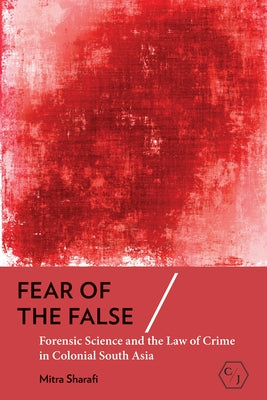 Fear of the False: Forensic Science and the Law of Crime in Colonial South Asia by Sharafi, Mitra