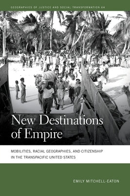 New Destinations of Empire: Mobilities, Racial Geographies, and Citizenship in the Transpacific United States by Mitchell-Eaton, Emily