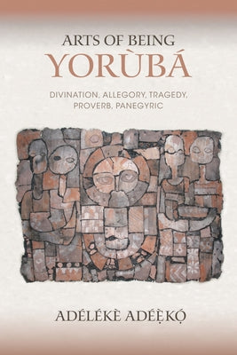 Arts of Being Yoruba: Divination, Allegory, Tragedy, Proverb, Panegyric by AdÃ©Ã¨kÃ³, AdÃ©lÃ©kÃ¨