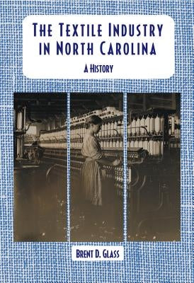 The Textile Industry in North Carolina: A History by Glass, Brent D.