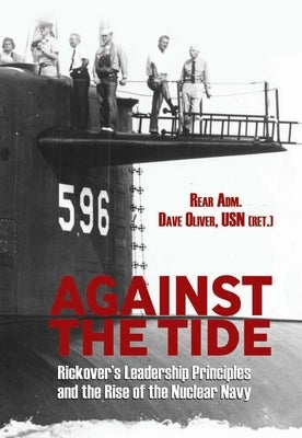 Against the Tide: Rickover's Leadership Principles and the Rise of the Nuclear Navy by Oliver, David R.