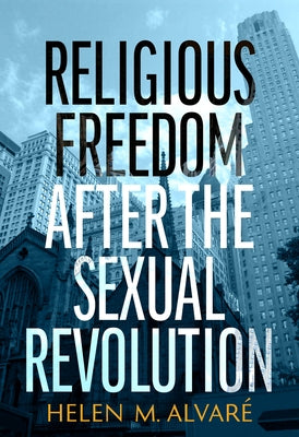 Religious Freedom After the Sexual Revolution: A Catholic Guide by Alvare, Helen