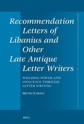 Recommendation Letters of Libanius and Other Late Antique Letter Writers: Wielding Power and Influence Through Letter Writing by Marien, Bruno
