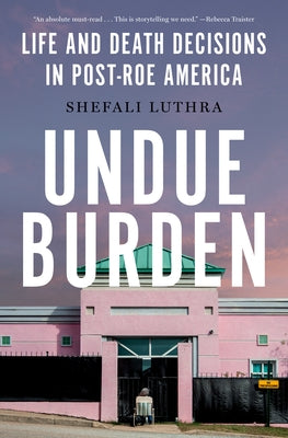 Undue Burden: Life and Death Decisions in Post-Roe America by Luthra, Shefali